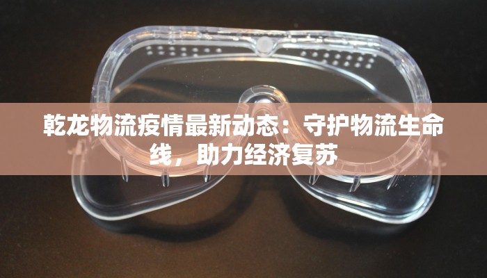乾龙物流疫情最新动态：守护物流生命线，助力经济复苏