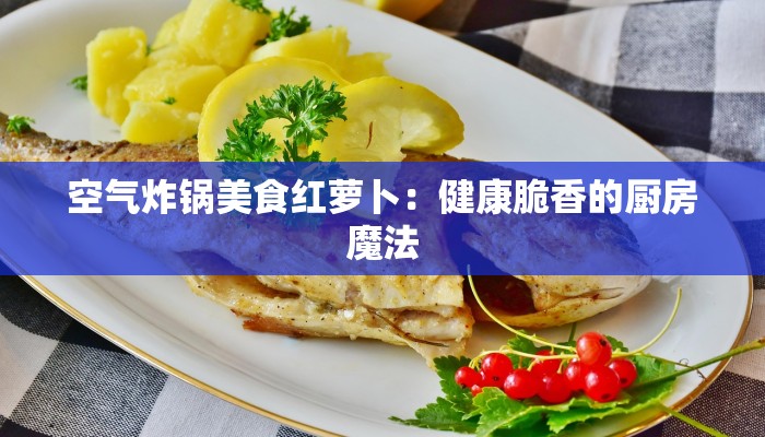 空气炸锅美食红萝卜：健康脆香的厨房魔法