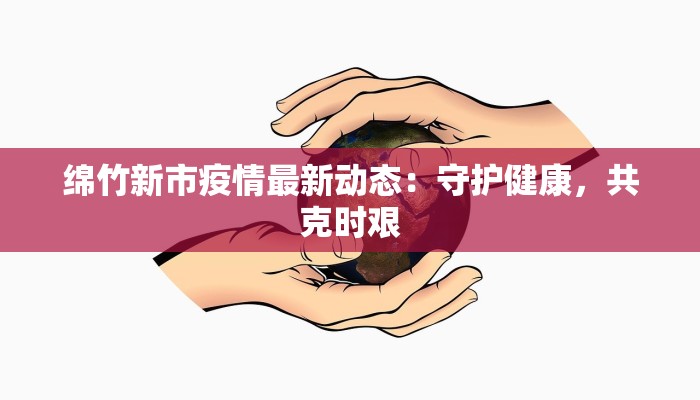 绵竹新市疫情最新动态：守护健康，共克时艰
