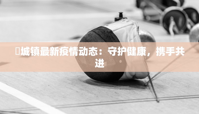 鲖城镇最新疫情动态：守护健康，携手共进