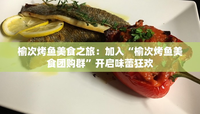 榆次烤鱼美食之旅：加入“榆次烤鱼美食团购群”开启味蕾狂欢