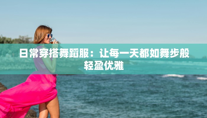 日常穿搭舞蹈服:让每一天都如舞步般轻盈优雅 日常穿搭舞蹈服:让每一天都如舞步般轻盈优雅