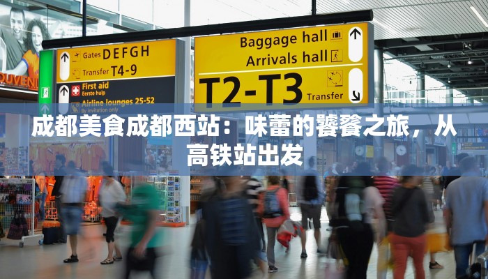 成都美食成都西站：味蕾的饕餮之旅，从高铁站出发