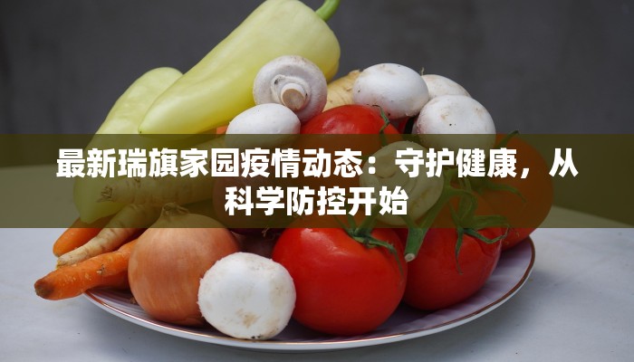 最新瑞旗家园疫情动态:守护健康,从科学防控开始 最新瑞旗家园疫情动态:守护健康,从科学防控开始