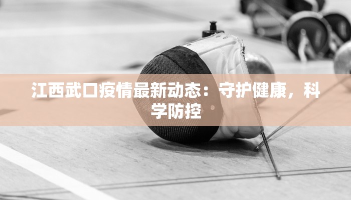 江西武口疫情最新动态：守护健康，科学防控