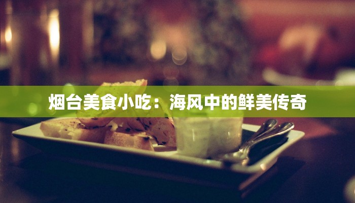 烟台美食小吃：海风中的鲜美传奇