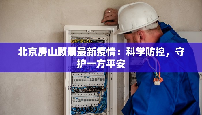 北京房山顾册最新疫情：科学防控，守护一方平安
