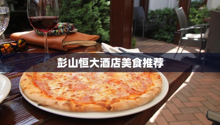 彭山恒大酒店美食推荐 彭山恒大酒店美食推荐