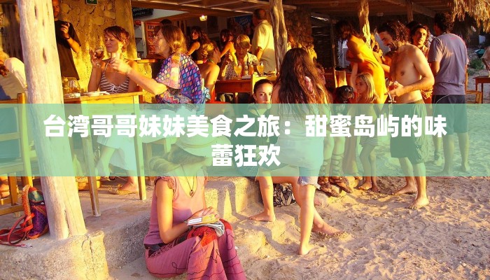 台湾哥哥妹妹美食之旅：甜蜜岛屿的味蕾狂欢