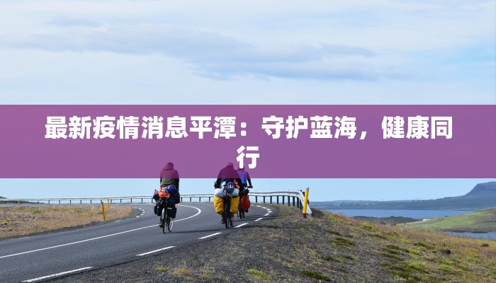 最新疫情消息平潭：守护蓝海，健康同行