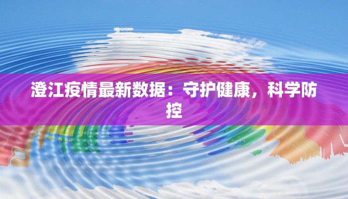 澄江疫情最新数据：守护健康，科学防控