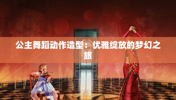 公主舞蹈动作造型：优雅绽放的梦幻之旅