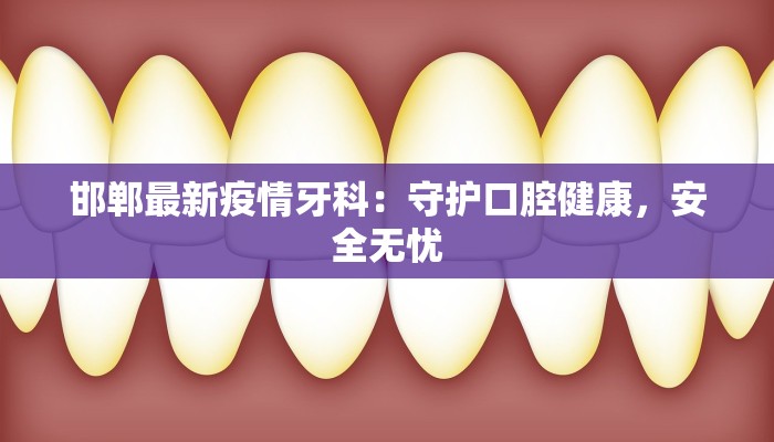 邯郸最新疫情牙科：守护口腔健康，安全无忧